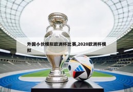 外国小伙模拟欧洲杯比赛,2020欧洲杯模拟